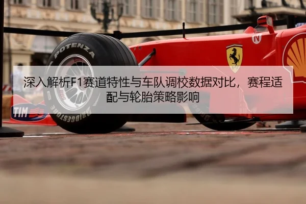 深入解析F1赛道特性与车队调校数据对比，赛程适配与轮胎策略影响