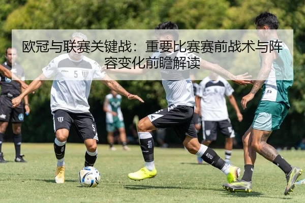 欧冠与联赛关键战：重要比赛赛前战术与阵容变化前瞻解读