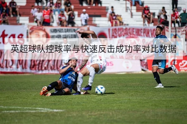 英超球队控球率与快速反击成功率对比数据